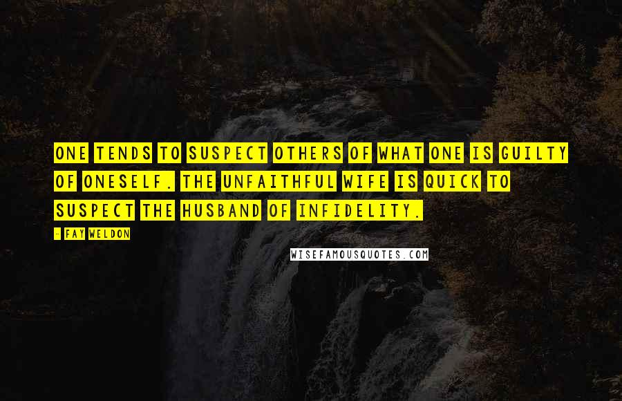 Fay Weldon Quotes: One tends to suspect others of what one is guilty of oneself. The unfaithful wife is quick to suspect the husband of infidelity.