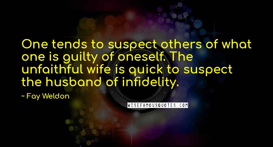 Fay Weldon Quotes: One tends to suspect others of what one is guilty of oneself. The unfaithful wife is quick to suspect the husband of infidelity.