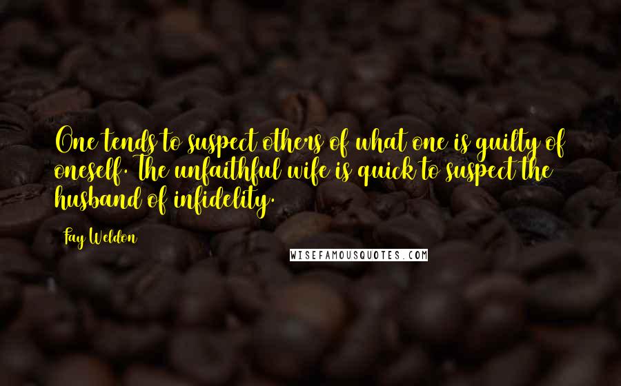 Fay Weldon Quotes: One tends to suspect others of what one is guilty of oneself. The unfaithful wife is quick to suspect the husband of infidelity.