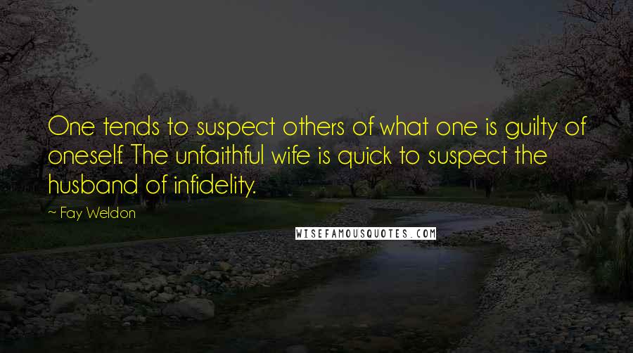 Fay Weldon Quotes: One tends to suspect others of what one is guilty of oneself. The unfaithful wife is quick to suspect the husband of infidelity.