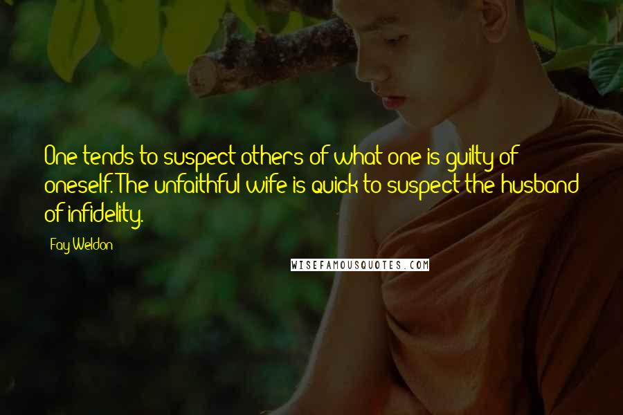 Fay Weldon Quotes: One tends to suspect others of what one is guilty of oneself. The unfaithful wife is quick to suspect the husband of infidelity.