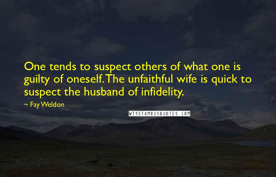 Fay Weldon Quotes: One tends to suspect others of what one is guilty of oneself. The unfaithful wife is quick to suspect the husband of infidelity.