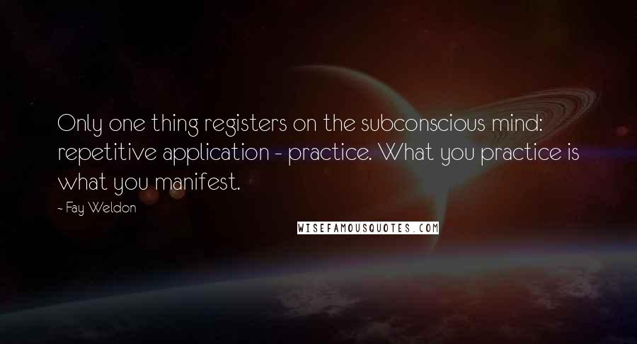 Fay Weldon Quotes: Only one thing registers on the subconscious mind: repetitive application - practice. What you practice is what you manifest.