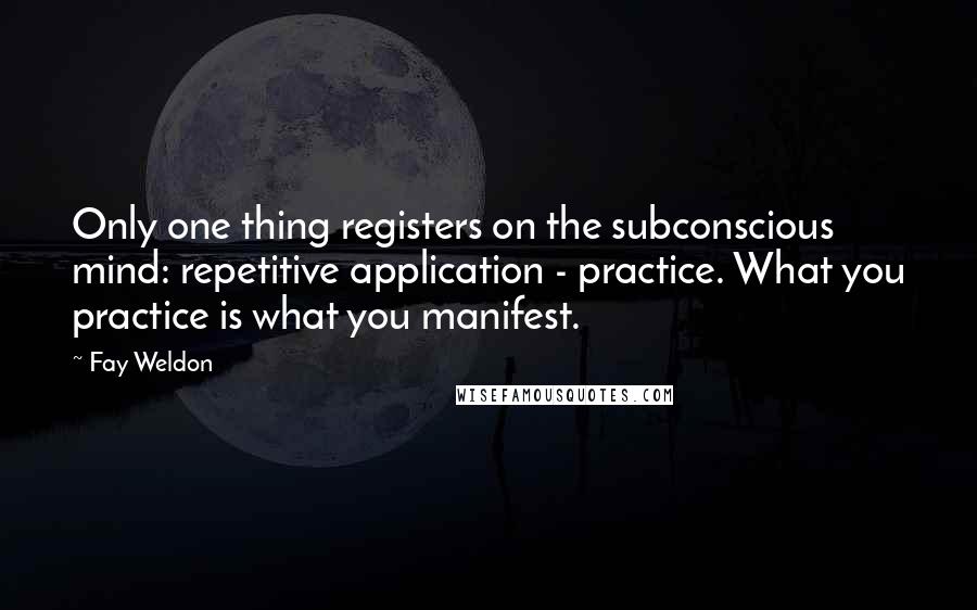 Fay Weldon Quotes: Only one thing registers on the subconscious mind: repetitive application - practice. What you practice is what you manifest.