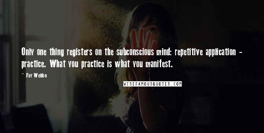 Fay Weldon Quotes: Only one thing registers on the subconscious mind: repetitive application - practice. What you practice is what you manifest.