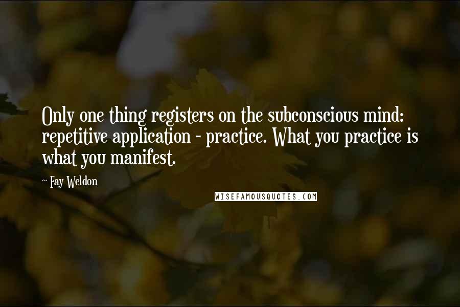 Fay Weldon Quotes: Only one thing registers on the subconscious mind: repetitive application - practice. What you practice is what you manifest.