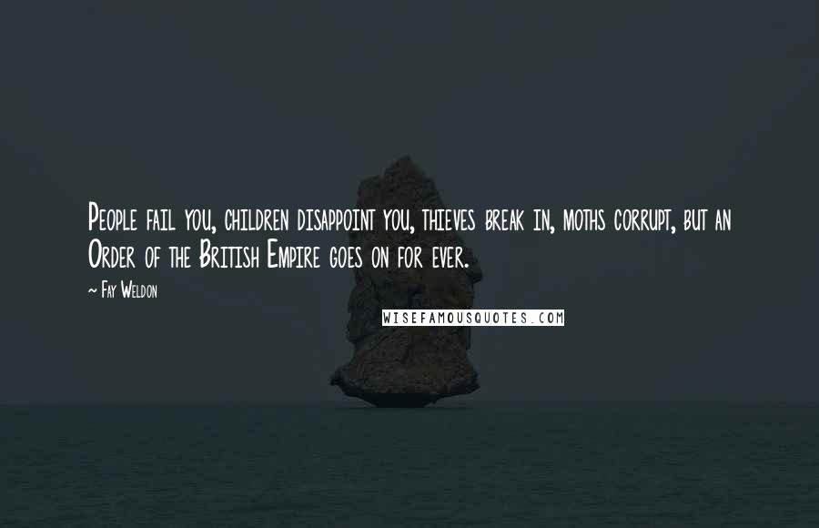 Fay Weldon Quotes: People fail you, children disappoint you, thieves break in, moths corrupt, but an Order of the British Empire goes on for ever.