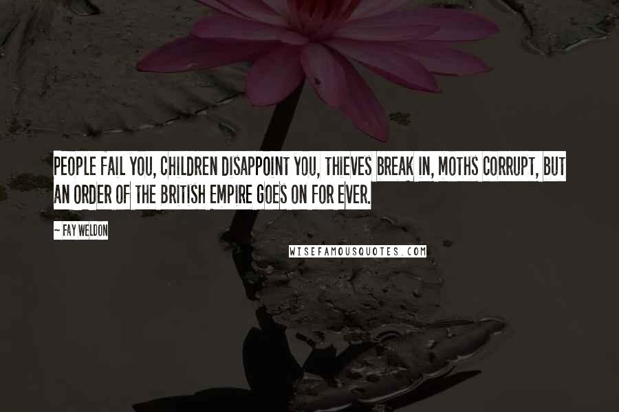 Fay Weldon Quotes: People fail you, children disappoint you, thieves break in, moths corrupt, but an Order of the British Empire goes on for ever.