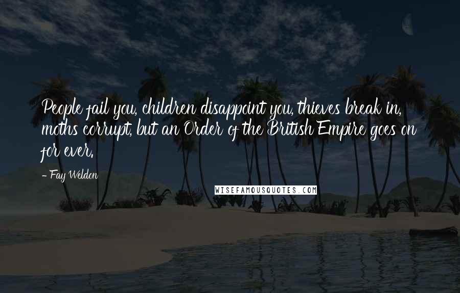 Fay Weldon Quotes: People fail you, children disappoint you, thieves break in, moths corrupt, but an Order of the British Empire goes on for ever.