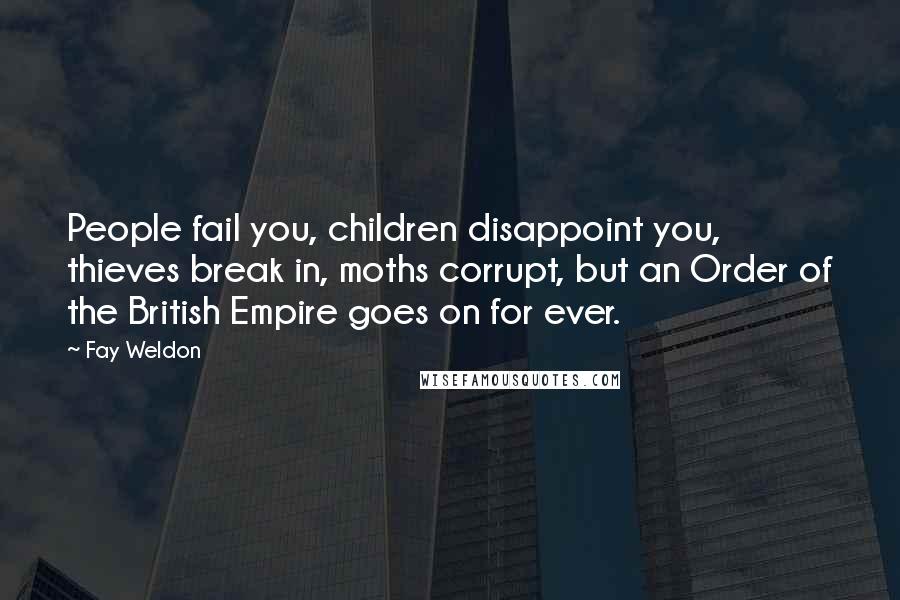 Fay Weldon Quotes: People fail you, children disappoint you, thieves break in, moths corrupt, but an Order of the British Empire goes on for ever.