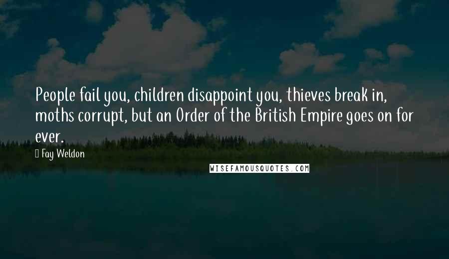 Fay Weldon Quotes: People fail you, children disappoint you, thieves break in, moths corrupt, but an Order of the British Empire goes on for ever.