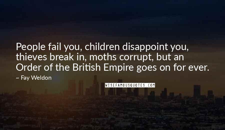 Fay Weldon Quotes: People fail you, children disappoint you, thieves break in, moths corrupt, but an Order of the British Empire goes on for ever.