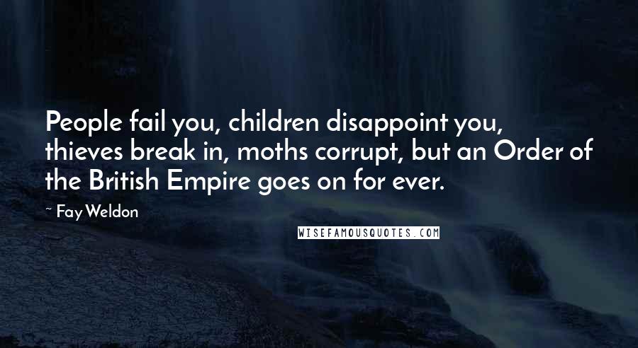 Fay Weldon Quotes: People fail you, children disappoint you, thieves break in, moths corrupt, but an Order of the British Empire goes on for ever.