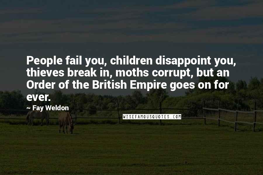 Fay Weldon Quotes: People fail you, children disappoint you, thieves break in, moths corrupt, but an Order of the British Empire goes on for ever.