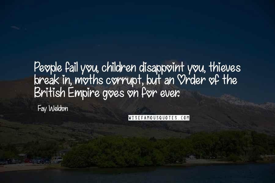 Fay Weldon Quotes: People fail you, children disappoint you, thieves break in, moths corrupt, but an Order of the British Empire goes on for ever.