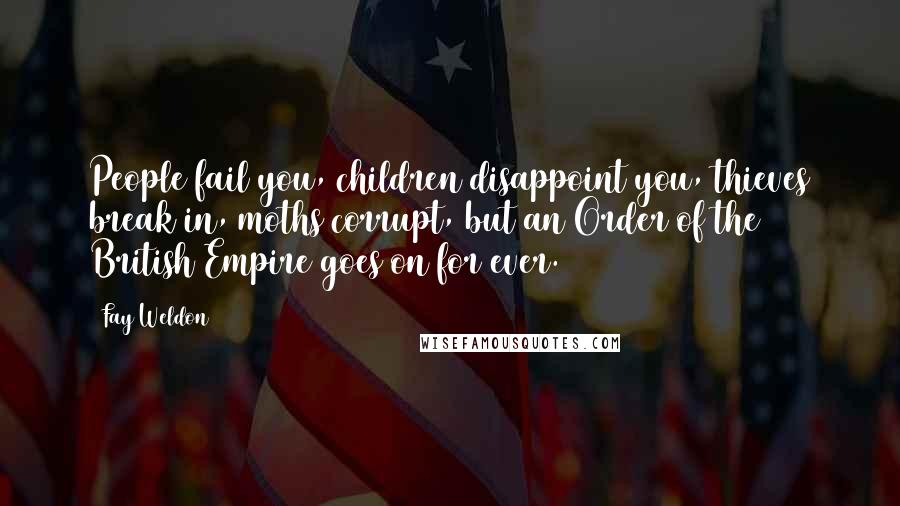 Fay Weldon Quotes: People fail you, children disappoint you, thieves break in, moths corrupt, but an Order of the British Empire goes on for ever.