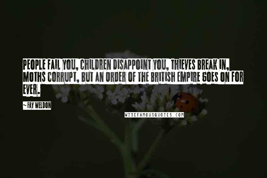 Fay Weldon Quotes: People fail you, children disappoint you, thieves break in, moths corrupt, but an Order of the British Empire goes on for ever.