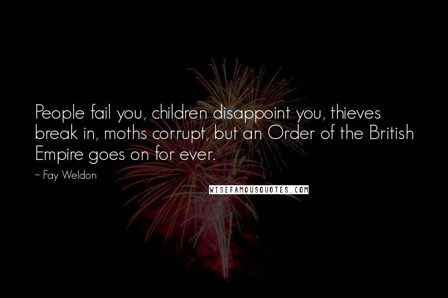 Fay Weldon Quotes: People fail you, children disappoint you, thieves break in, moths corrupt, but an Order of the British Empire goes on for ever.