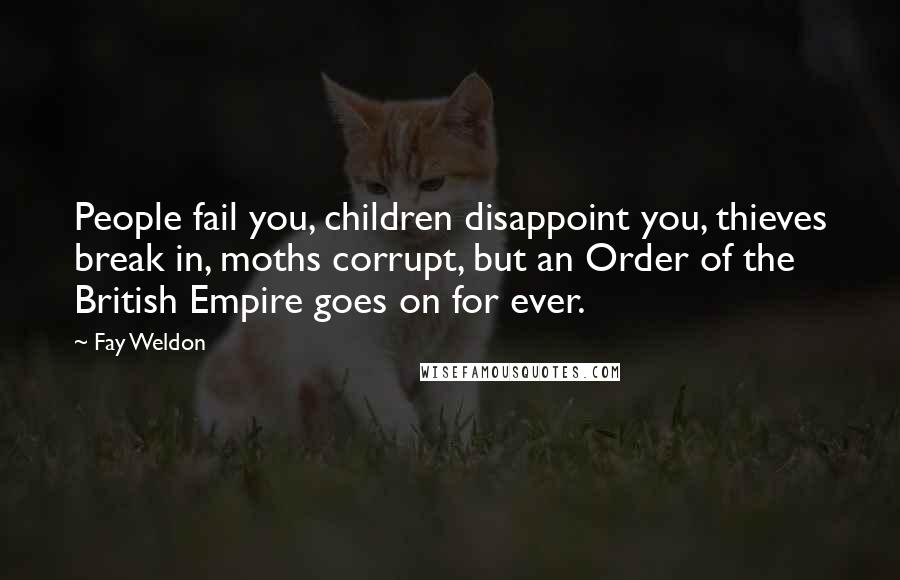 Fay Weldon Quotes: People fail you, children disappoint you, thieves break in, moths corrupt, but an Order of the British Empire goes on for ever.