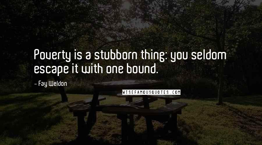 Fay Weldon Quotes: Poverty is a stubborn thing: you seldom escape it with one bound.