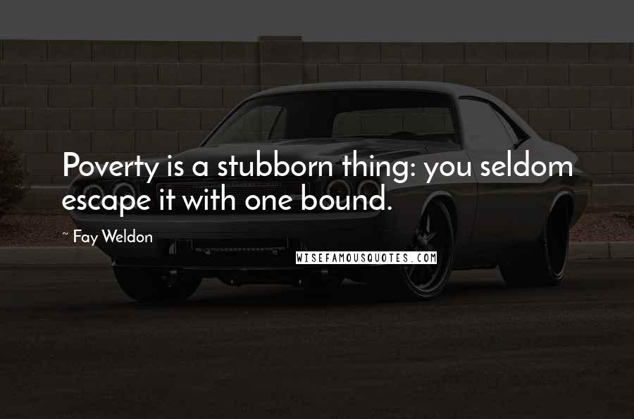 Fay Weldon Quotes: Poverty is a stubborn thing: you seldom escape it with one bound.