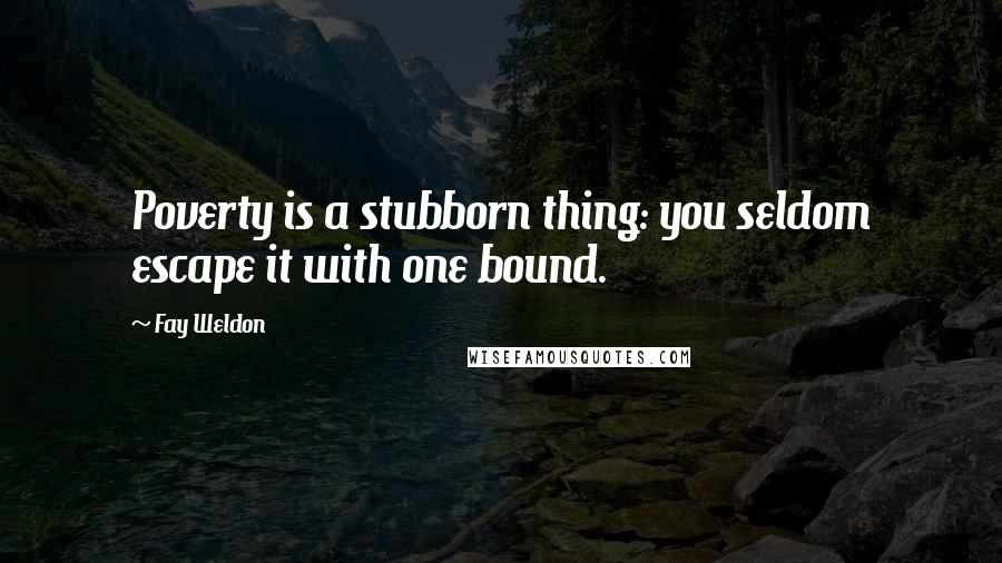 Fay Weldon Quotes: Poverty is a stubborn thing: you seldom escape it with one bound.