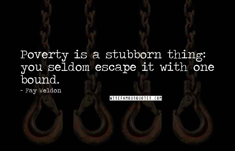 Fay Weldon Quotes: Poverty is a stubborn thing: you seldom escape it with one bound.