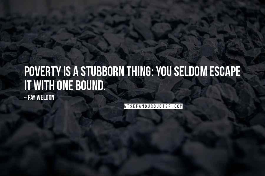 Fay Weldon Quotes: Poverty is a stubborn thing: you seldom escape it with one bound.