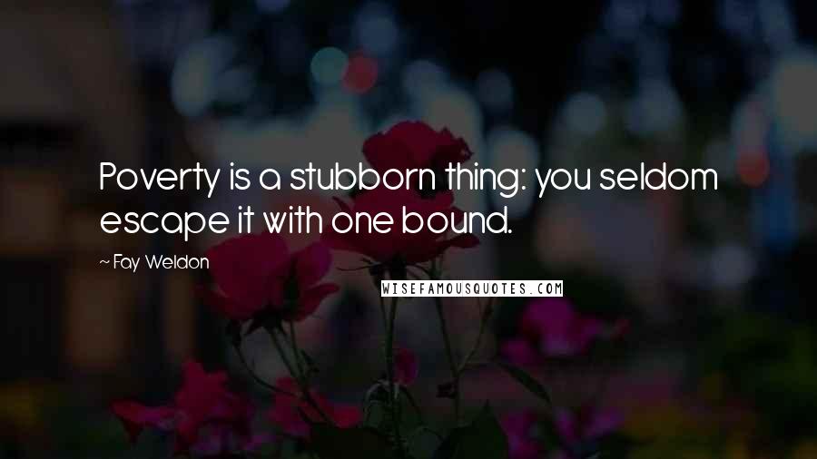 Fay Weldon Quotes: Poverty is a stubborn thing: you seldom escape it with one bound.