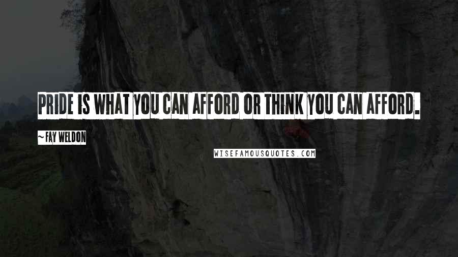 Fay Weldon Quotes: Pride is what you can afford or think you can afford.