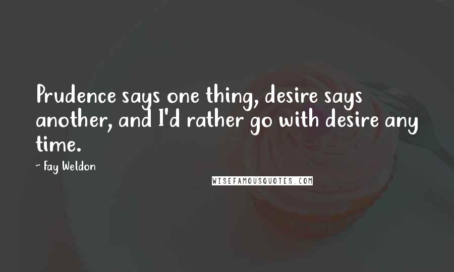 Fay Weldon Quotes: Prudence says one thing, desire says another, and I'd rather go with desire any time.