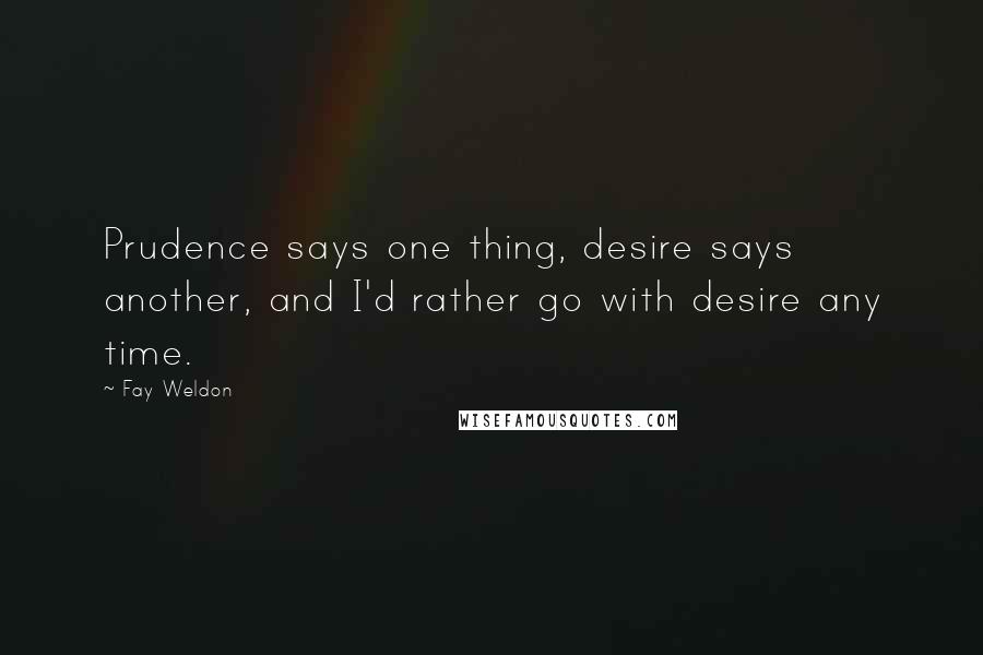 Fay Weldon Quotes: Prudence says one thing, desire says another, and I'd rather go with desire any time.