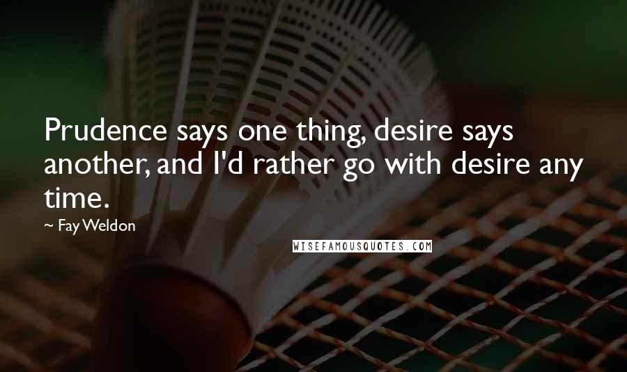 Fay Weldon Quotes: Prudence says one thing, desire says another, and I'd rather go with desire any time.