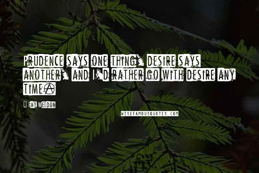 Fay Weldon Quotes: Prudence says one thing, desire says another, and I'd rather go with desire any time.