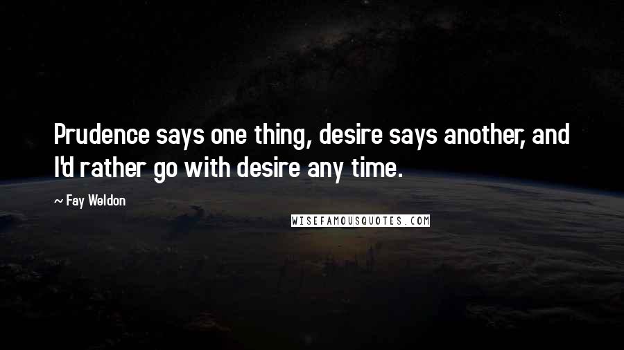 Fay Weldon Quotes: Prudence says one thing, desire says another, and I'd rather go with desire any time.