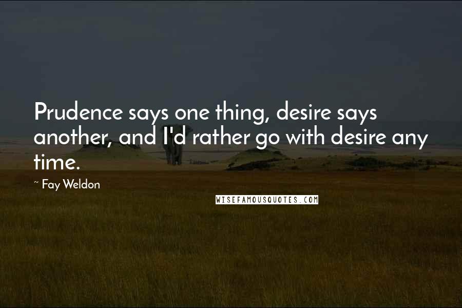 Fay Weldon Quotes: Prudence says one thing, desire says another, and I'd rather go with desire any time.