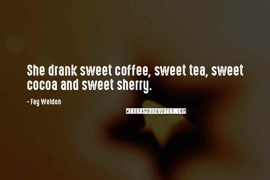 Fay Weldon Quotes: She drank sweet coffee, sweet tea, sweet cocoa and sweet sherry.