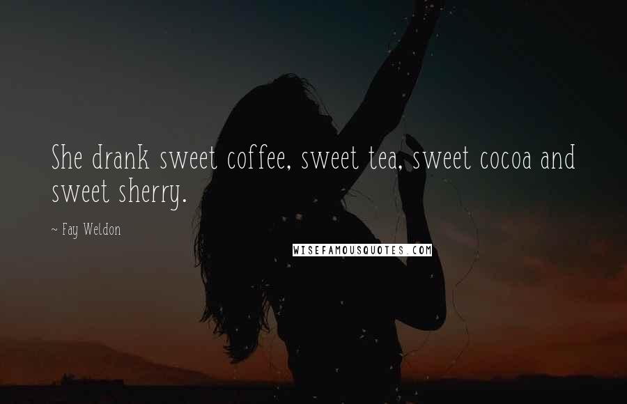 Fay Weldon Quotes: She drank sweet coffee, sweet tea, sweet cocoa and sweet sherry.