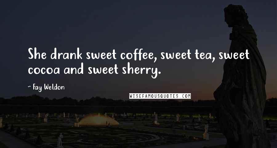 Fay Weldon Quotes: She drank sweet coffee, sweet tea, sweet cocoa and sweet sherry.