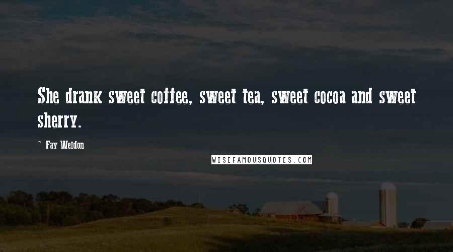 Fay Weldon Quotes: She drank sweet coffee, sweet tea, sweet cocoa and sweet sherry.