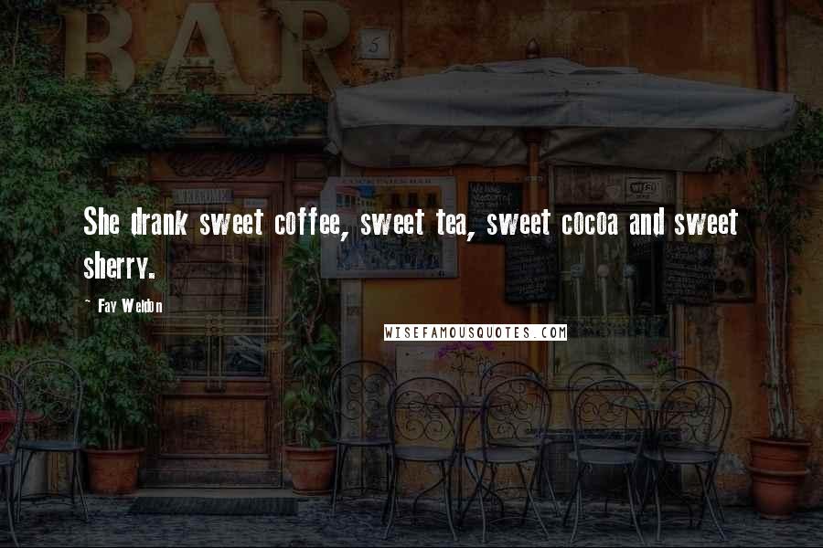 Fay Weldon Quotes: She drank sweet coffee, sweet tea, sweet cocoa and sweet sherry.