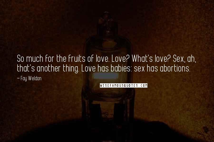 Fay Weldon Quotes: So much for the fruits of love. Love? What's love? Sex, ah, that's another thing. Love has babies: sex has abortions.