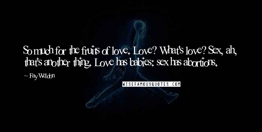 Fay Weldon Quotes: So much for the fruits of love. Love? What's love? Sex, ah, that's another thing. Love has babies: sex has abortions.