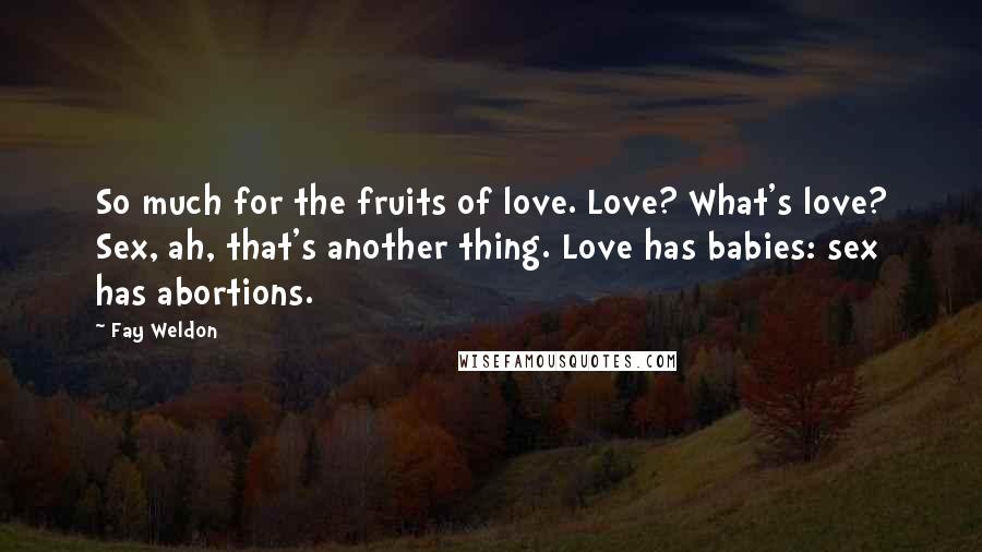 Fay Weldon Quotes: So much for the fruits of love. Love? What's love? Sex, ah, that's another thing. Love has babies: sex has abortions.