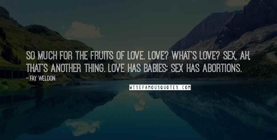 Fay Weldon Quotes: So much for the fruits of love. Love? What's love? Sex, ah, that's another thing. Love has babies: sex has abortions.