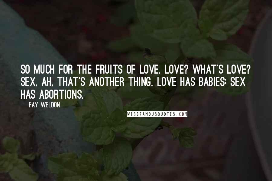 Fay Weldon Quotes: So much for the fruits of love. Love? What's love? Sex, ah, that's another thing. Love has babies: sex has abortions.