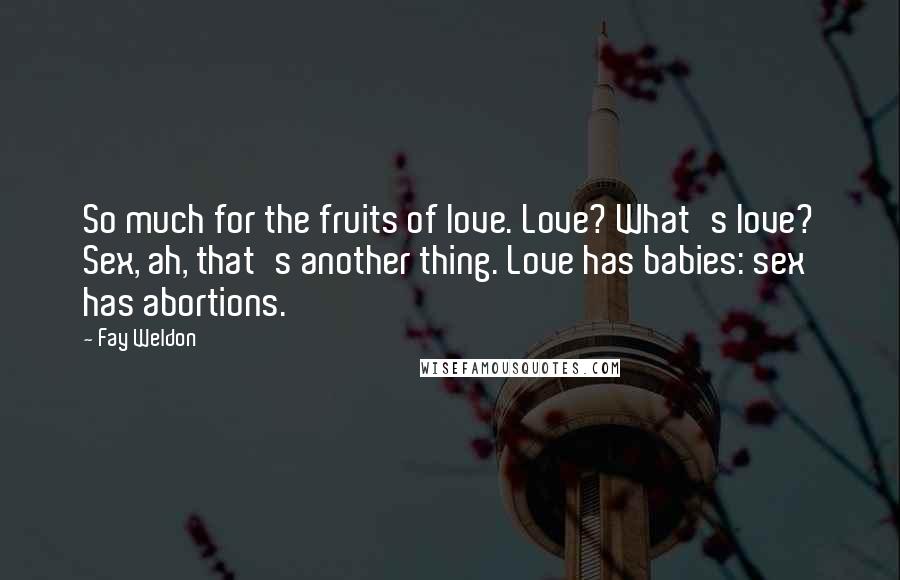 Fay Weldon Quotes: So much for the fruits of love. Love? What's love? Sex, ah, that's another thing. Love has babies: sex has abortions.