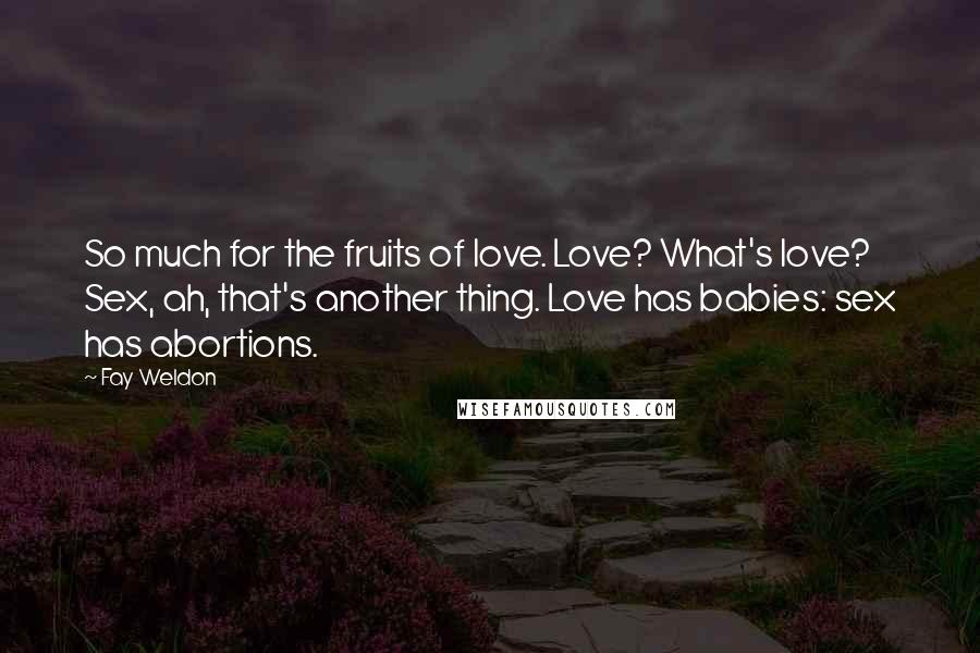 Fay Weldon Quotes: So much for the fruits of love. Love? What's love? Sex, ah, that's another thing. Love has babies: sex has abortions.