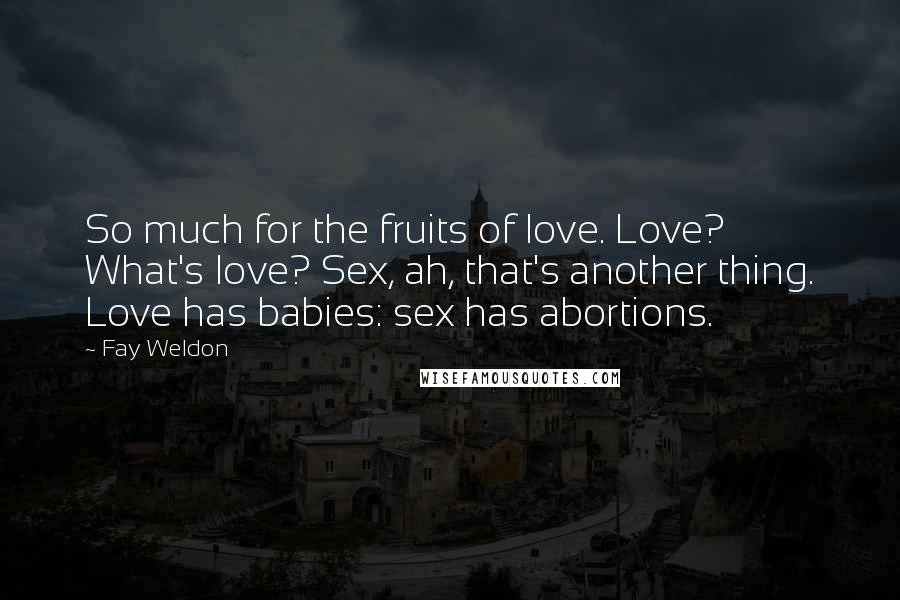 Fay Weldon Quotes: So much for the fruits of love. Love? What's love? Sex, ah, that's another thing. Love has babies: sex has abortions.
