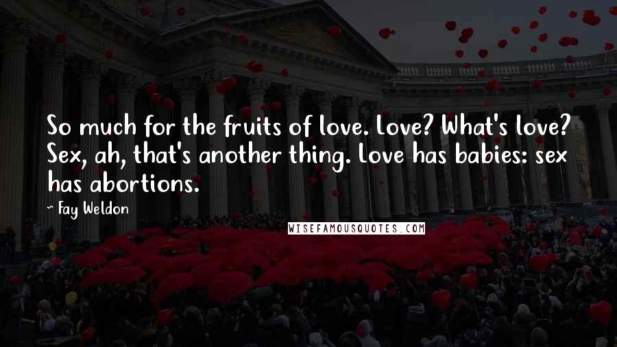 Fay Weldon Quotes: So much for the fruits of love. Love? What's love? Sex, ah, that's another thing. Love has babies: sex has abortions.